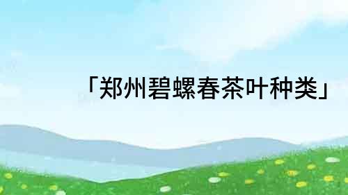 「鄭州碧螺春茶葉種類」