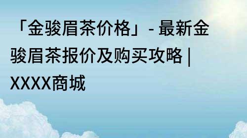 「金駿眉茶價格」- 最新金駿眉茶報價及購買攻略 | XXXX商城