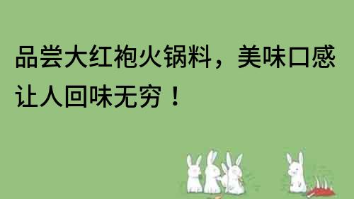 品嘗大紅袍火鍋料，美味口感讓人回味無窮！