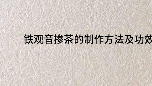 鐵觀音摻茶的制作方法及功效