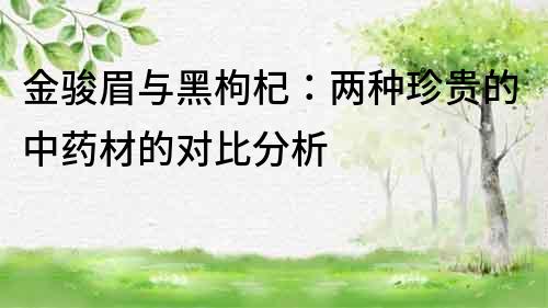 金駿眉與黑枸杞：兩種珍貴的中藥材的對(duì)比分析