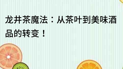 龍井茶魔法：從茶葉到美味酒品的轉(zhuǎn)變！