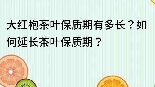 大紅袍茶葉保質期有多長？如何延長茶葉保質期？