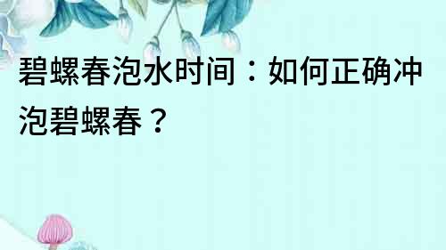 碧螺春泡水時間：如何正確沖泡碧螺春？