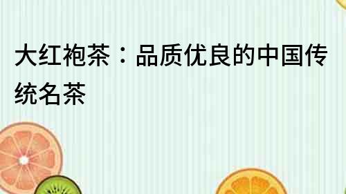 大紅袍茶：品質優(yōu)良的中國傳統(tǒng)名茶