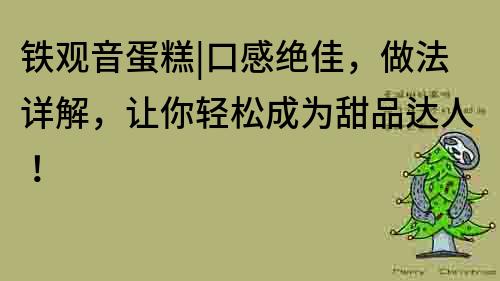 鐵觀音蛋糕|口感絕佳，做法詳解，讓你輕松成為甜品達人！