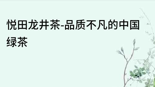 悅田龍井茶-品質不凡的中國綠茶