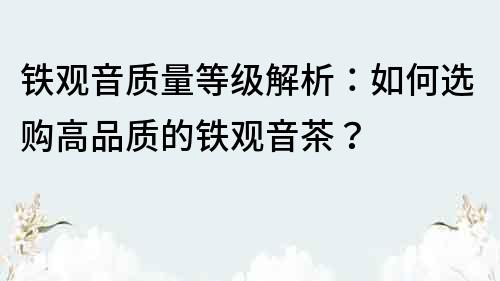 鐵觀音質量等級解析：如何選購高品質的鐵觀音茶？