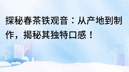 探秘春茶鐵觀音：從產地到制作，揭秘其獨特口感！