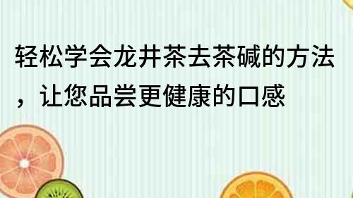 輕松學會龍井茶去茶堿的方法，讓您品嘗更健康的口感