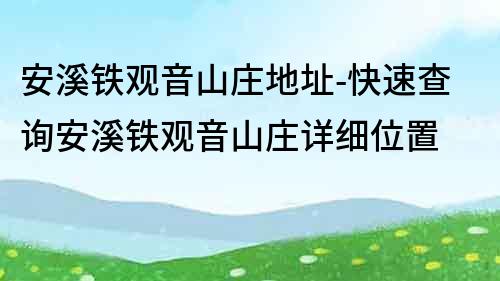 安溪鐵觀音山莊地址-快速查詢安溪鐵觀音山莊詳細位置