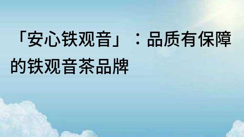 「安心鐵觀音」：品質有保障的鐵觀音茶品牌