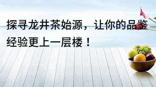 探尋龍井茶始源，讓你的品鑒經驗更上一層樓！