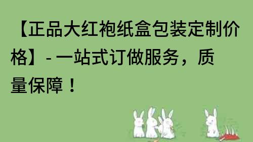 【正品大紅袍紙盒包裝定制價(jià)格】- 一站式訂做服務(wù)，質(zhì)量保障！