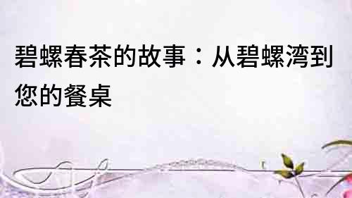 碧螺春茶的故事：從碧螺灣到您的餐桌