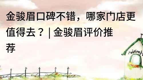 金駿眉口碑不錯，哪家門店更值得去？ | 金駿眉評價推薦