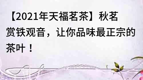 【2021年天福茗茶】秋茗賞鐵觀音，讓你品味最正宗的茶葉！