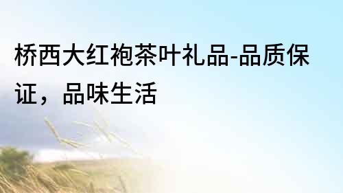 橋西大紅袍茶葉禮品-品質保證，品味生活
