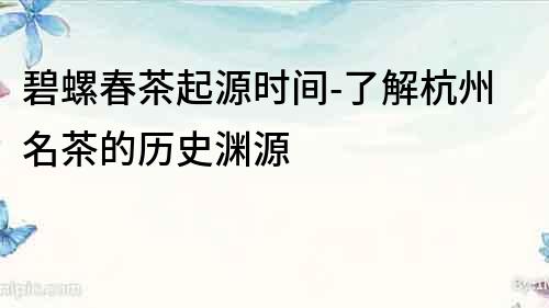 碧螺春茶起源時間-了解杭州名茶的歷史淵源