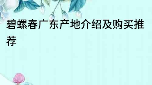 碧螺春廣東產地介紹及購買推薦
