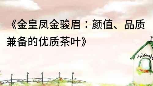 《金皇鳳金駿眉：顏值、品質兼備的優質茶葉》