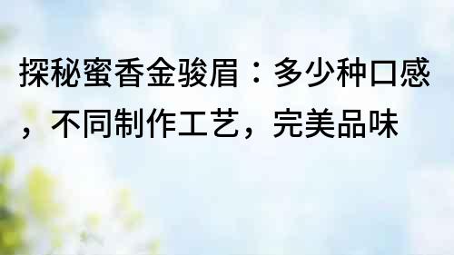 探秘蜜香金駿眉：多少種口感，不同制作工藝，完美品味