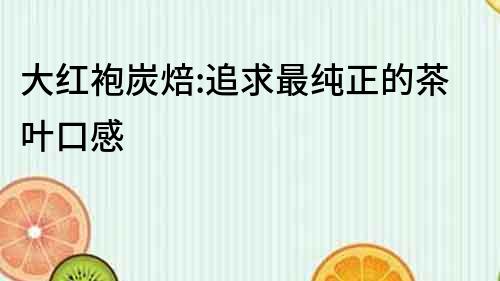 大紅袍炭焙:追求最純正的茶葉口感