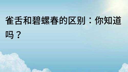 雀舌和碧螺春的區別：你知道嗎？