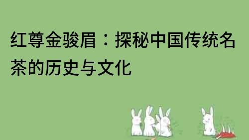 紅尊金駿眉：探秘中國傳統(tǒng)名茶的歷史與文化