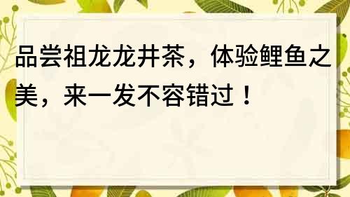 品嘗祖龍龍井茶，體驗鯉魚之美，來一發不容錯過！