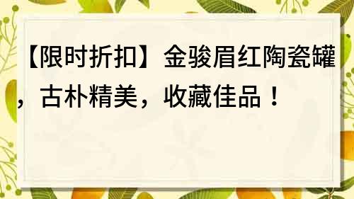 【限時(shí)折扣】金駿眉紅陶瓷罐，古樸精美，收藏佳品！