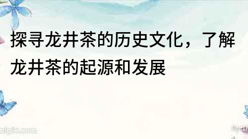 探尋龍井茶的歷史文化，了解龍井茶的起源和發展