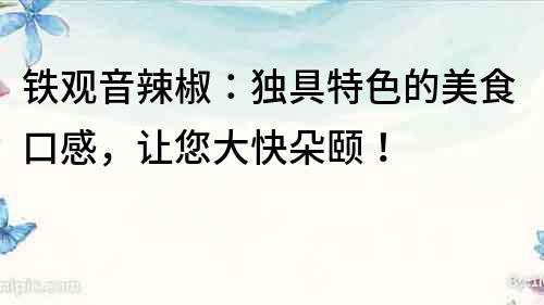 鐵觀音辣椒：獨具特色的美食口感，讓您大快朵頤！