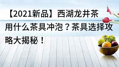 【2021新品】西湖龍井茶用什么茶具沖泡？茶具選擇攻略大揭秘！