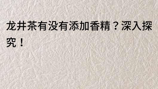 龍井茶有沒有添加香精？深入探究！