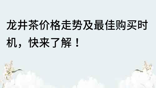 龍井茶價(jià)格走勢(shì)及最佳購(gòu)買時(shí)機(jī)，快來了解！