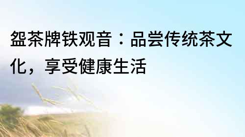 盌茶牌鐵觀音：品嘗傳統(tǒng)茶文化，享受健康生活