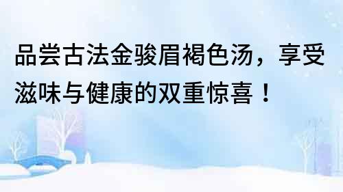 品嘗古法金駿眉褐色湯，享受滋味與健康的雙重驚喜！