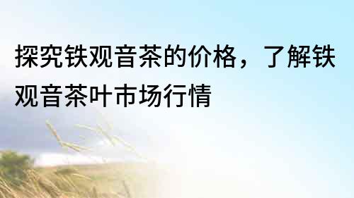 探究鐵觀音茶的價格，了解鐵觀音茶葉市場行情