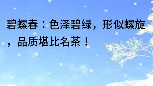 碧螺春：色澤碧綠，形似螺旋，品質堪比名茶！