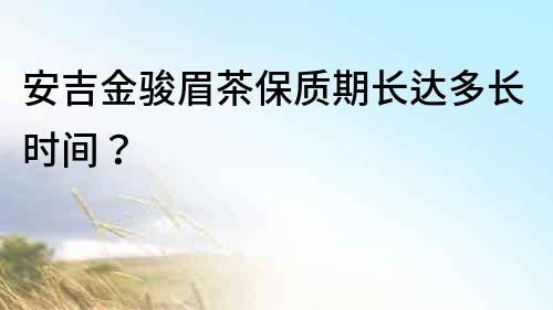 安吉金駿眉茶保質期長達多長時間？
