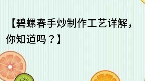 【碧螺春手炒制作工藝詳解，你知道嗎？】