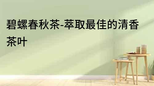 碧螺春秋茶-萃取最佳的清香茶葉