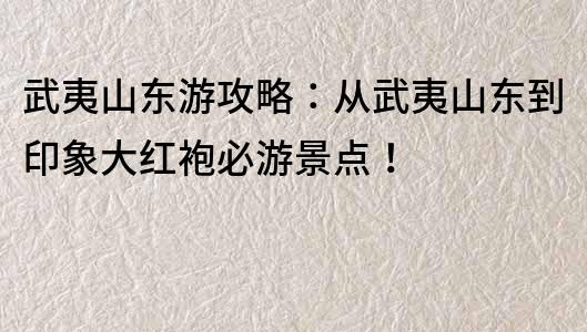 武夷山東游攻略：從武夷山東到印象大紅袍必游景點！