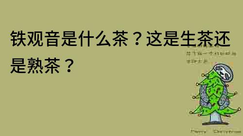 鐵觀音是什么茶？這是生茶還是熟茶？