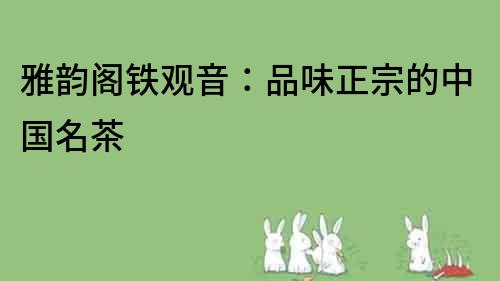 雅韻閣鐵觀音：品味正宗的中國名茶