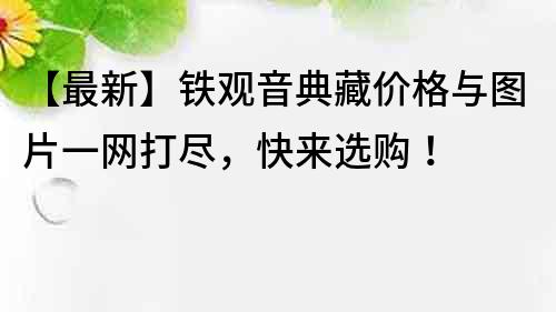 【最新】鐵觀音典藏價格與圖片一網打盡，快來選購！