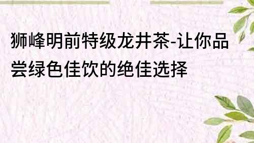 獅峰明前特級龍井茶-讓你品嘗綠色佳飲的絕佳選擇