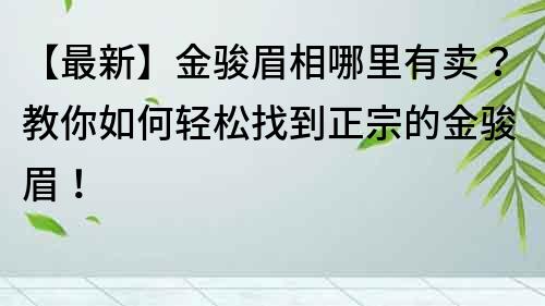 【最新】金駿眉相哪里有賣？教你如何輕松找到正宗的金駿眉！