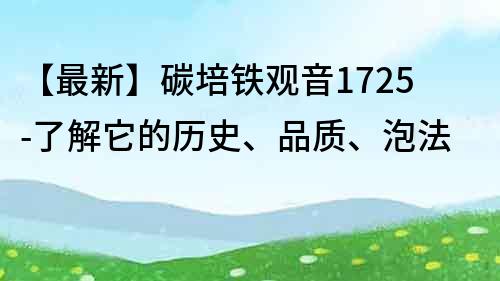 【最新】碳培鐵觀音1725-了解它的歷史、品質、泡法